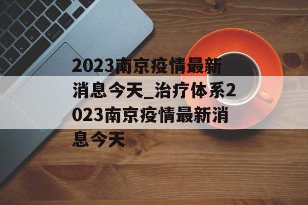 2023南京疫情最新消息今天_治疗体系2023南京疫情最新消息今天