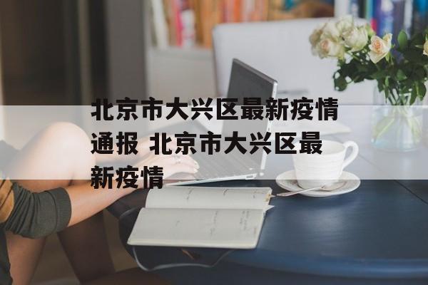 北京市大兴区最新疫情通报 北京市大兴区最新疫情