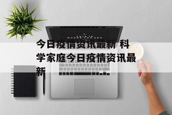 今日疫情资讯最新 科学家庭今日疫情资讯最新