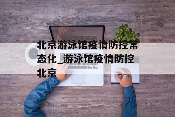 北京游泳馆疫情防控常态化_游泳馆疫情防控北京