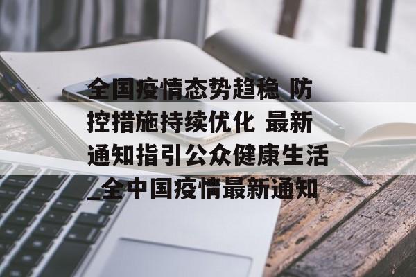 全国疫情态势趋稳 防控措施持续优化 最新通知指引公众健康生活_全中国疫情最新通知