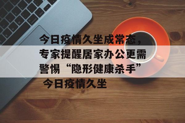 今日疫情久坐成常态，专家提醒居家办公更需警惕“隐形健康杀手” 今日疫情久坐