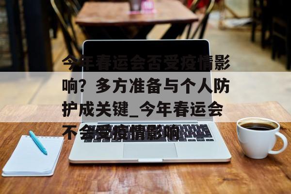 今年春运会否受疫情影响？多方准备与个人防护成关键_今年春运会不会受疫情影响