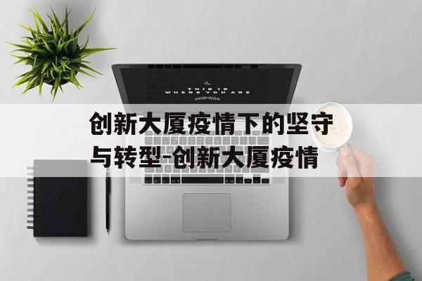 创新大厦疫情下的坚守与转型-创新大厦疫情