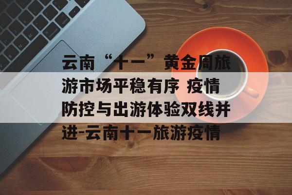 云南“十一”黄金周旅游市场平稳有序 疫情防控与出游体验双线并进-云南十一旅游疫情