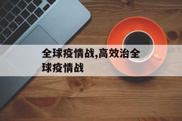 全球疫情战,高效治全球疫情战