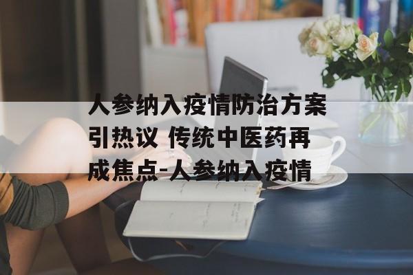 人参纳入疫情防治方案引热议 传统中医药再成焦点-人参纳入疫情