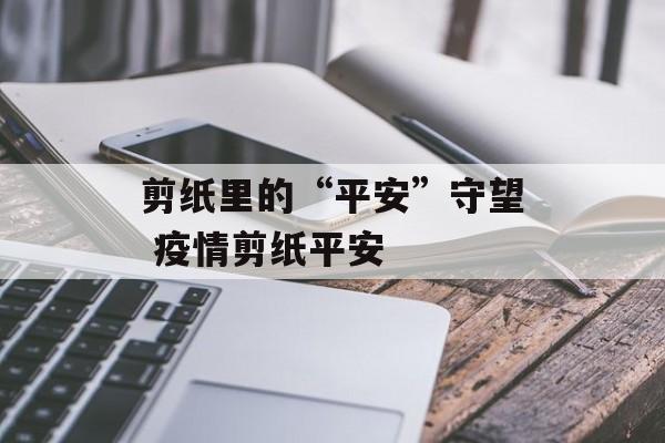 剪纸里的“平安”守望 疫情剪纸平安