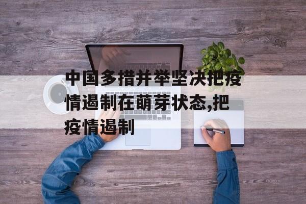 中国多措并举坚决把疫情遏制在萌芽状态,把疫情遏制