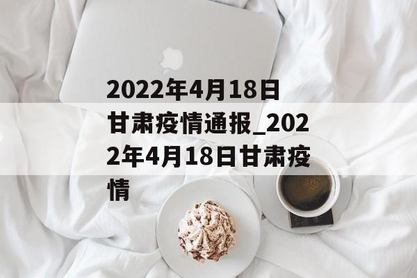 2022年4月18日甘肃疫情通报_2022年4月18日甘肃疫情