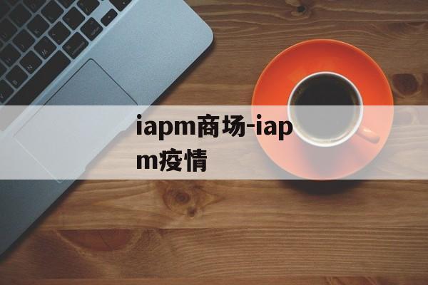 iapm商场-iapm疫情