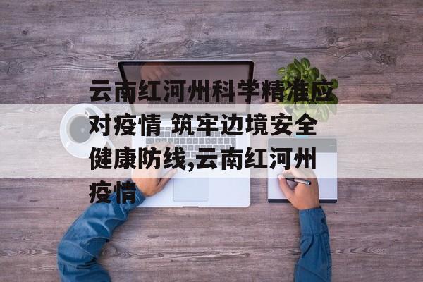 云南红河州科学精准应对疫情 筑牢边境安全健康防线,云南红河州疫情