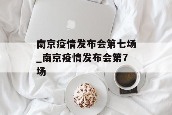 南京疫情发布会第七场_南京疫情发布会第7场
