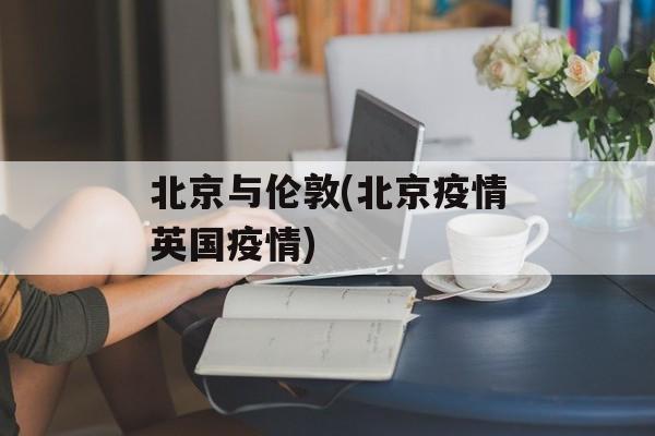 北京与伦敦(北京疫情英国疫情)