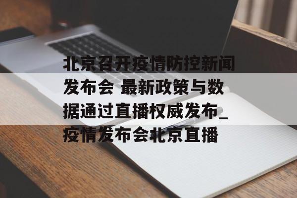 北京召开疫情防控新闻发布会 最新政策与数据通过直播权威发布_疫情发布会北京直播