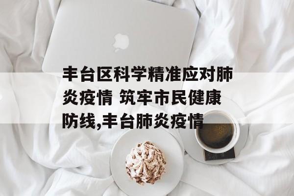 丰台区科学精准应对肺炎疫情 筑牢市民健康防线,丰台肺炎疫情