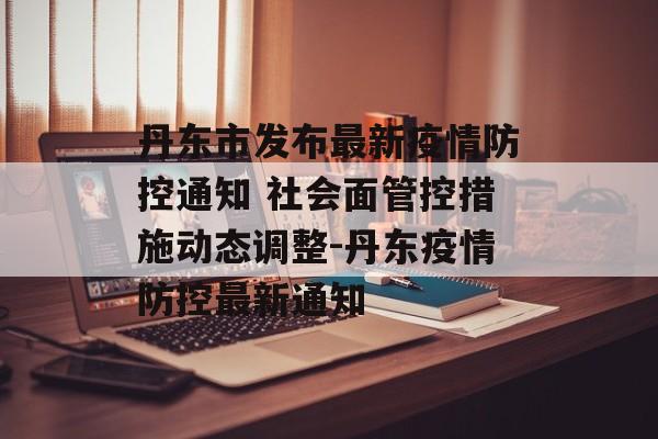丹东市发布最新疫情防控通知 社会面管控措施动态调整-丹东疫情防控最新通知