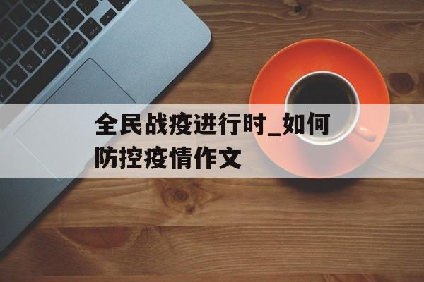 全民战疫进行时_如何防控疫情作文