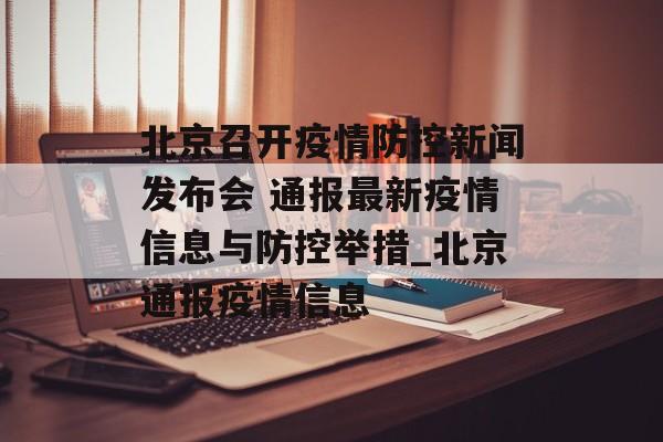 北京召开疫情防控新闻发布会 通报最新疫情信息与防控举措_北京通报疫情信息