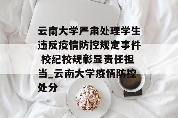 云南大学严肃处理学生违反疫情防控规定事件 校纪校规彰显责任担当_云南大学疫情防控处分