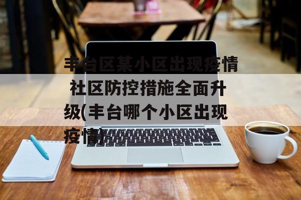 丰台区某小区出现疫情 社区防控措施全面升级(丰台哪个小区出现疫情)
