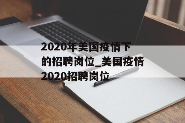 2020年美国疫情下的招聘岗位_美国疫情2020招聘岗位