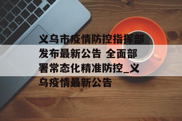 义乌市疫情防控指挥部发布最新公告 全面部署常态化精准防控_义乌疫情最新公告