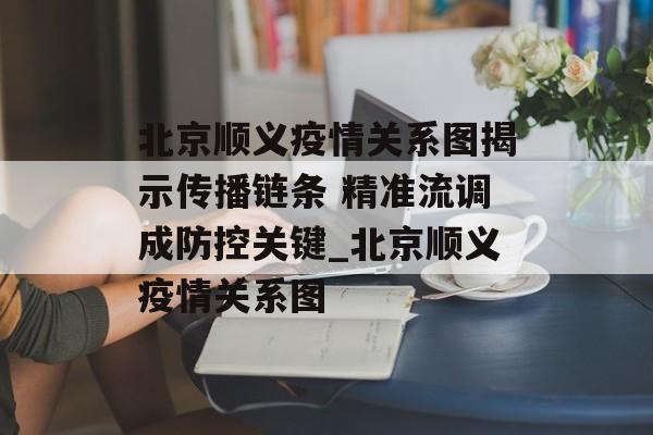 北京顺义疫情关系图揭示传播链条 精准流调成防控关键_北京顺义疫情关系图
