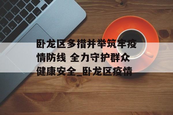 卧龙区多措并举筑牢疫情防线 全力守护群众健康安全_卧龙区疫情