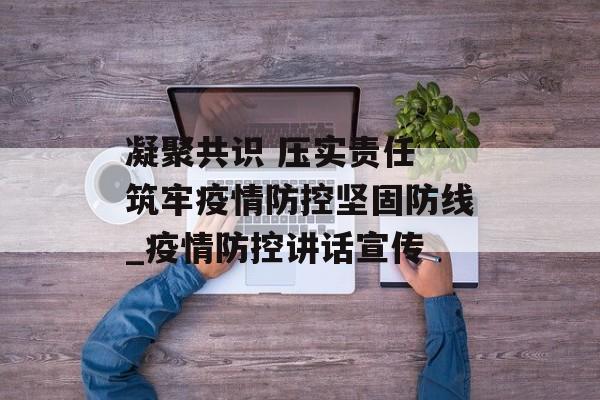 凝聚共识 压实责任 筑牢疫情防控坚固防线_疫情防控讲话宣传