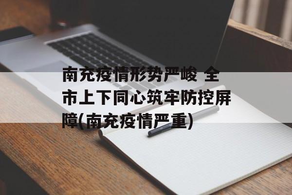 南充疫情形势严峻 全市上下同心筑牢防控屏障(南充疫情严重)