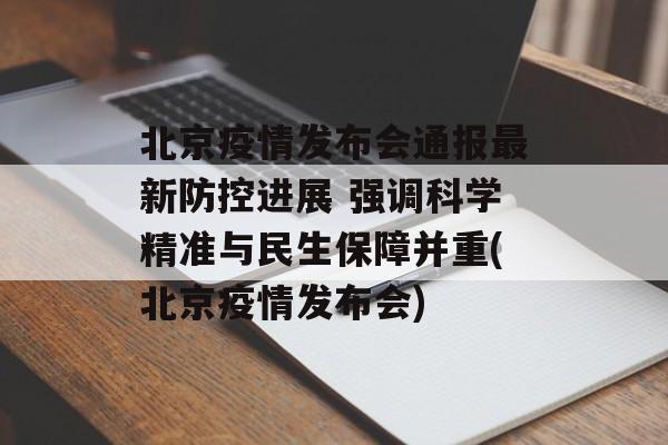 北京疫情发布会通报最新防控进展 强调科学精准与民生保障并重(北京疫情发布会)