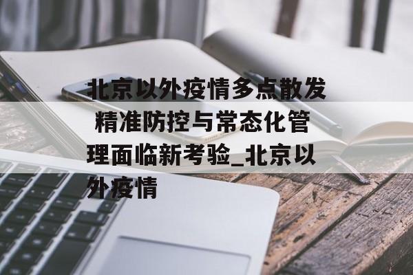 北京以外疫情多点散发 精准防控与常态化管理面临新考验_北京以外疫情