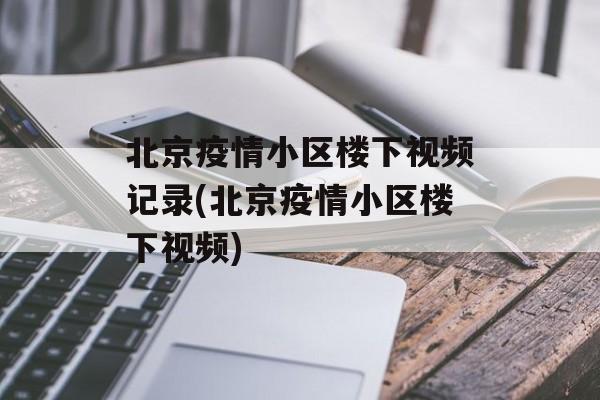 北京疫情小区楼下视频记录(北京疫情小区楼下视频)