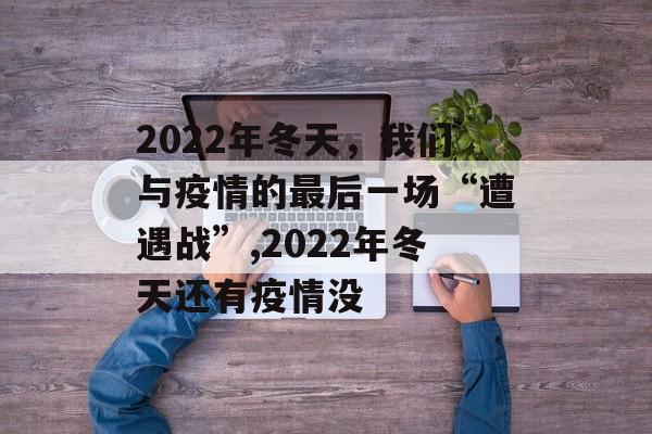 2022年冬天，我们与疫情的最后一场“遭遇战”,2022年冬天还有疫情没