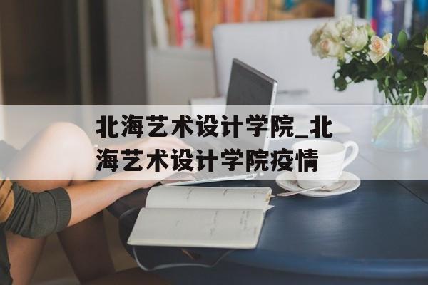 北海艺术设计学院_北海艺术设计学院疫情