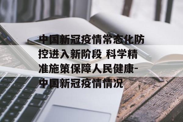 中国新冠疫情常态化防控进入新阶段 科学精准施策保障人民健康-中国新冠疫情情况