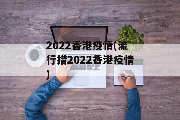 2022香港疫情(流行措2022香港疫情)