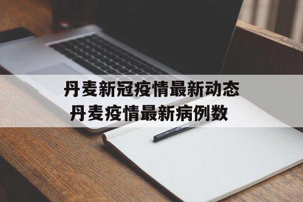 丹麦新冠疫情最新动态 丹麦疫情最新病例数