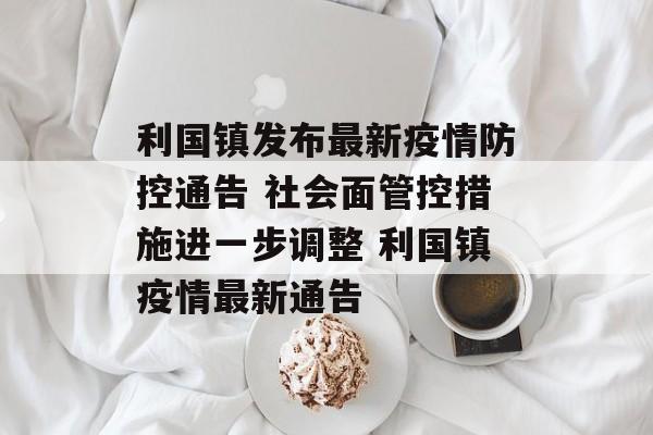 利国镇发布最新疫情防控通告 社会面管控措施进一步调整 利国镇疫情最新通告