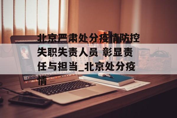 北京严肃处分疫情防控失职失责人员 彰显责任与担当_北京处分疫情