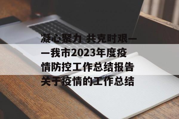 凝心聚力 共克时艰——我市2023年度疫情防控工作总结报告 关于疫情的工作总结