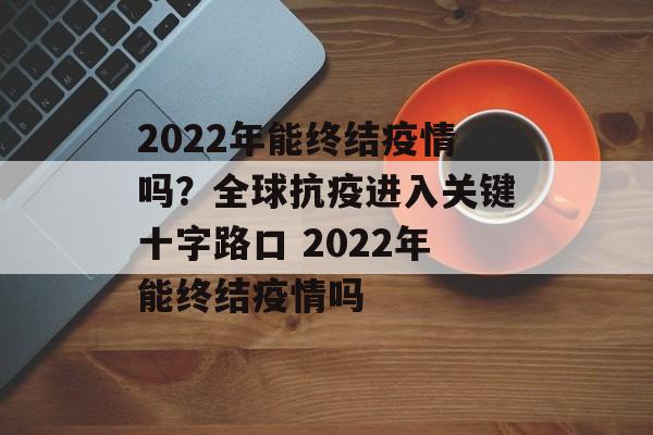 2022年能终结疫情吗？全球抗疫进入关键十字路口 2022年能终结疫情吗