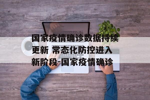 国家疫情确诊数据持续更新 常态化防控进入新阶段-国家疫情确诊
