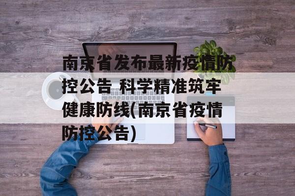 南京省发布最新疫情防控公告 科学精准筑牢健康防线(南京省疫情防控公告)
