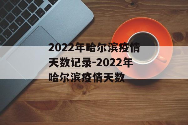 2022年哈尔滨疫情天数记录-2022年哈尔滨疫情天数