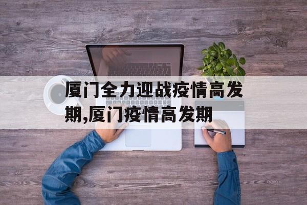 厦门全力迎战疫情高发期,厦门疫情高发期