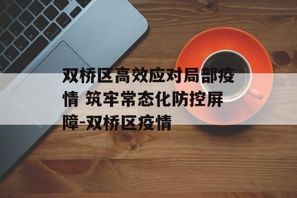 双桥区高效应对局部疫情 筑牢常态化防控屏障-双桥区疫情