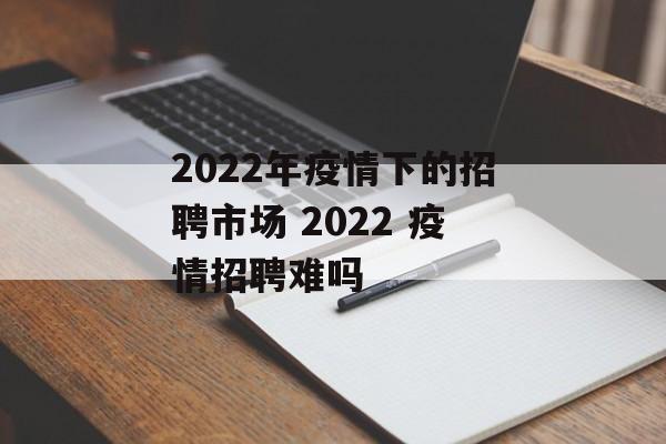 2022年疫情下的招聘市场 2022 疫情招聘难吗