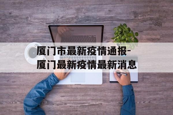 厦门市最新疫情通报-厦门最新疫情最新消息